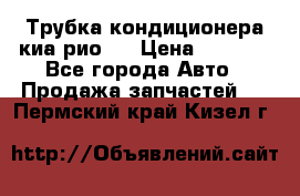 Трубка кондиционера киа рио 3 › Цена ­ 4 500 - Все города Авто » Продажа запчастей   . Пермский край,Кизел г.